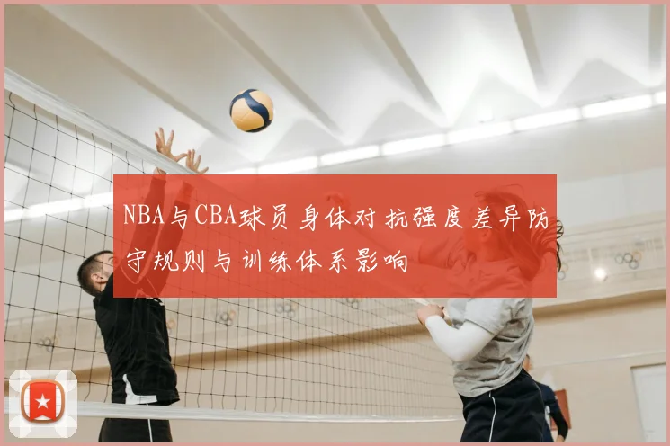 NBA与CBA球员身体对抗强度差异防守规则与训练体系影响