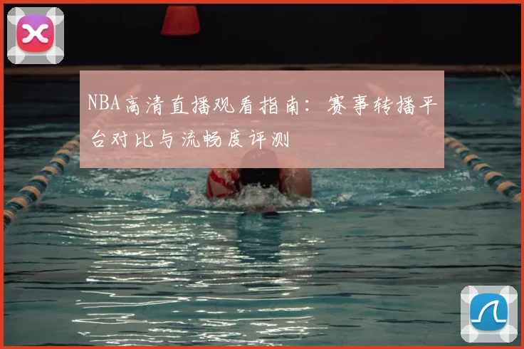 NBA高清直播观看指南：赛事转播平台对比与流畅度评测