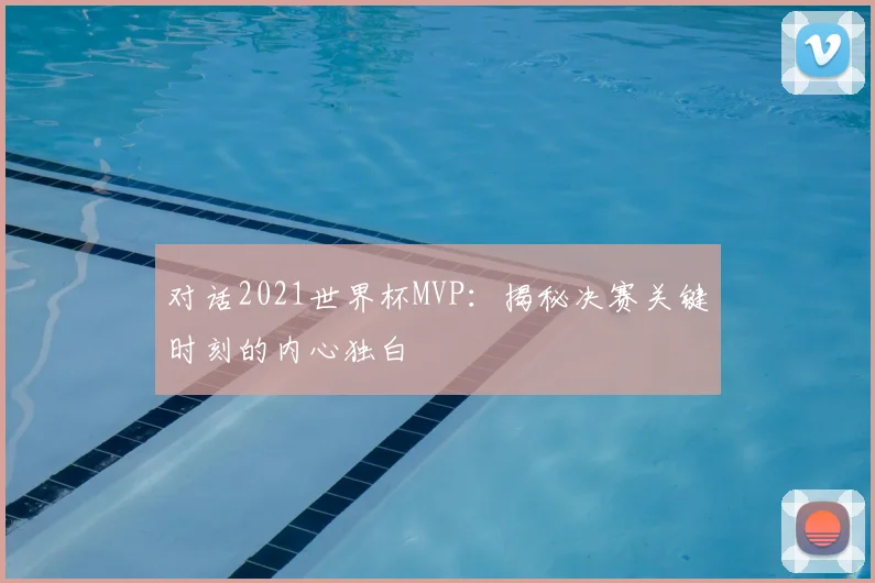 对话2021世界杯MVP：揭秘决赛关键时刻的内心独白