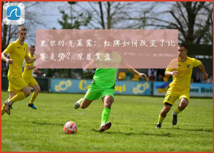 里尔对克莱蒙：红牌如何改变了比赛走势？深度复盘