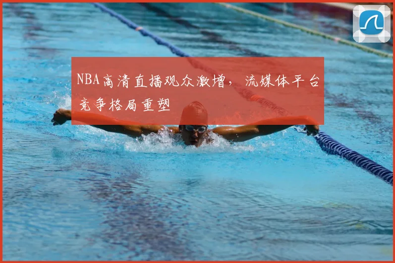 NBA高清直播观众激增，流媒体平台竞争格局重塑