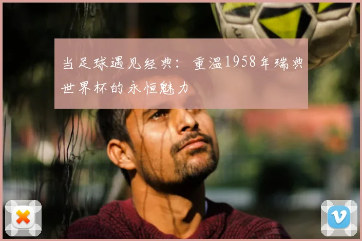 当足球遇见经典：重温1958年瑞典世界杯的永恒魅力
