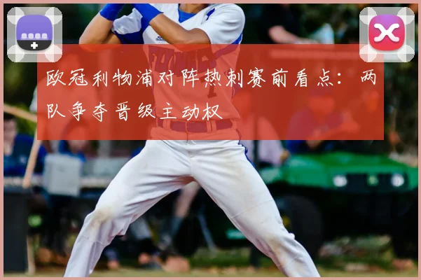 欧冠利物浦对阵热刺赛前看点：两队争夺晋级主动权