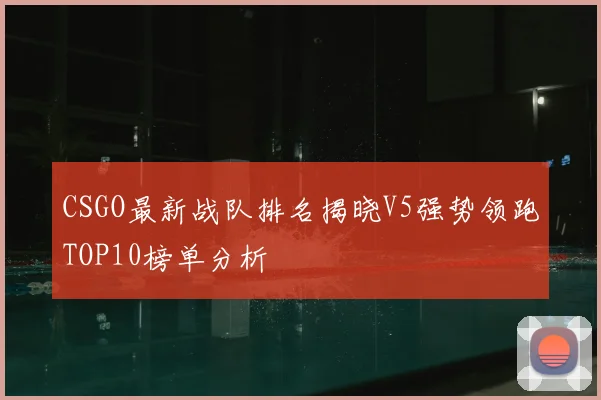 CSGO最新战队排名揭晓V5强势领跑TOP10榜单分析