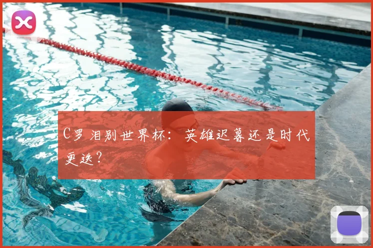 C罗泪别世界杯：英雄迟暮还是时代更迭？