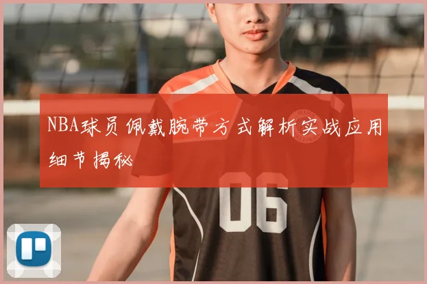 NBA球员佩戴腕带方式解析实战应用细节揭秘