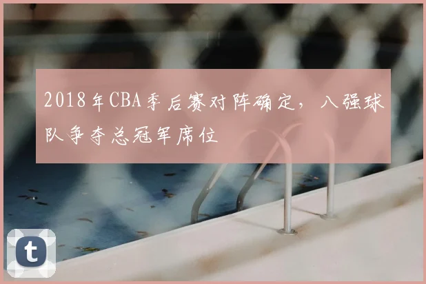 2018年CBA季后赛对阵确定，八强球队争夺总冠军席位