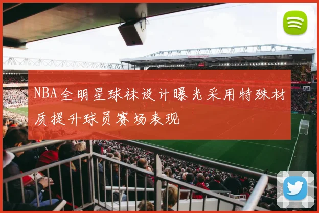 NBA全明星球袜设计曝光采用特殊材质提升球员赛场表现