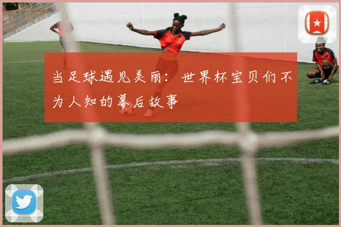 当足球遇见美丽：世界杯宝贝们不为人知的幕后故事