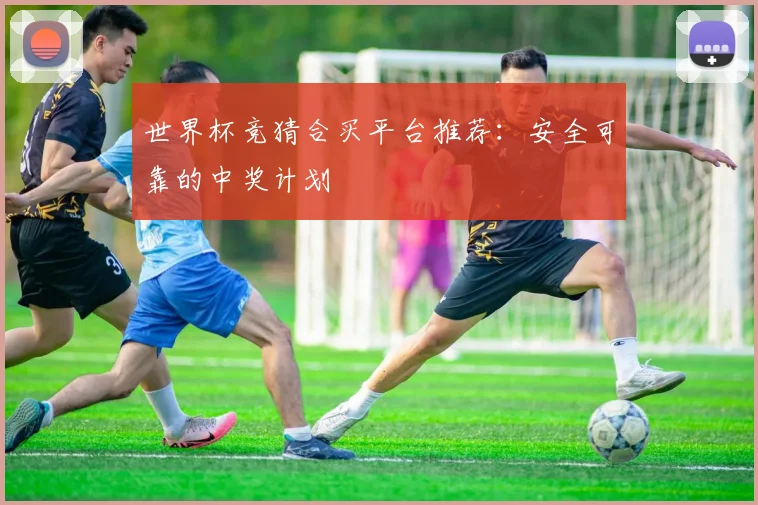 世界杯竞猜合买平台推荐：安全可靠的中奖计划
