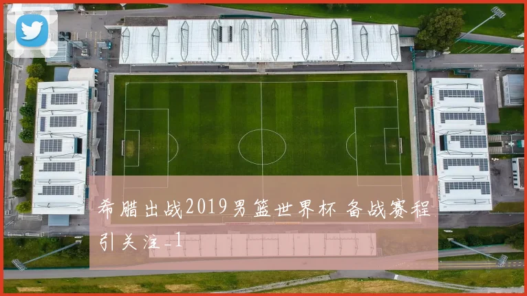 希腊出战2019男篮世界杯 备战赛程引关注_1