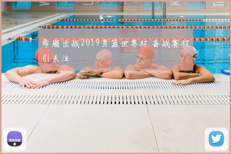 希腊出战2019男篮世界杯 备战赛程引关注