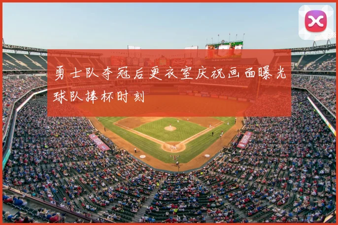 勇士队夺冠后更衣室庆祝画面曝光球队捧杯时刻