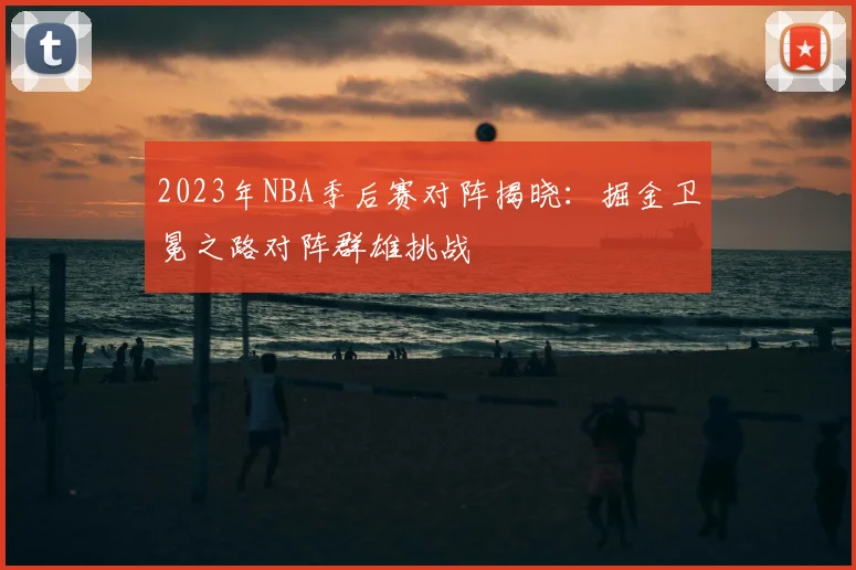 2023年NBA季后赛对阵揭晓：掘金卫冕之路对阵群雄挑战