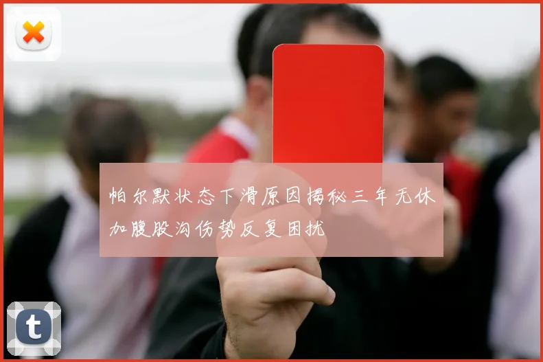 帕尔默状态下滑原因揭秘三年无休加腹股沟伤势反复困扰