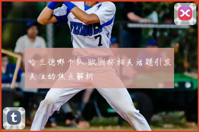 哈兰德哪个队 欧洲杯相关话题引发关注的焦点解析