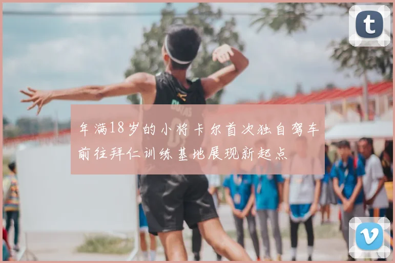 年满18岁的小将卡尔首次独自驾车前往拜仁训练基地展现新起点