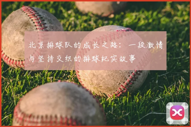 北京排球队的成长之路：一段激情与坚持交织的排球纪实故事