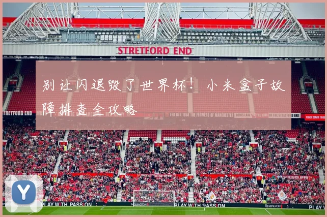 别让闪退毁了世界杯！小米盒子故障排查全攻略
