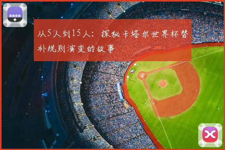从5人到15人：探秘卡塔尔世界杯替补规则演变的故事