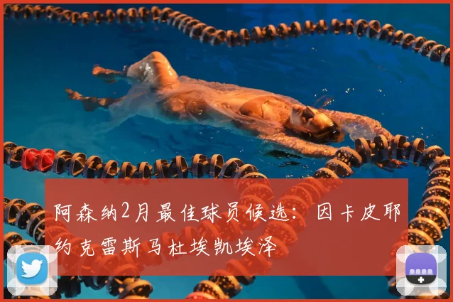 阿森纳2月最佳球员候选：因卡皮耶约克雷斯马杜埃凯埃泽