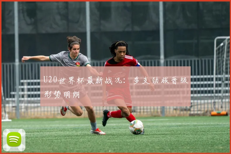 U20世界杯最新战况：多支劲旅晋级形势明朗
