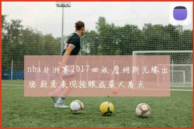 nba非洲赛2017回放 詹姆斯无缘出场 新秀表现抢眼成最大看点