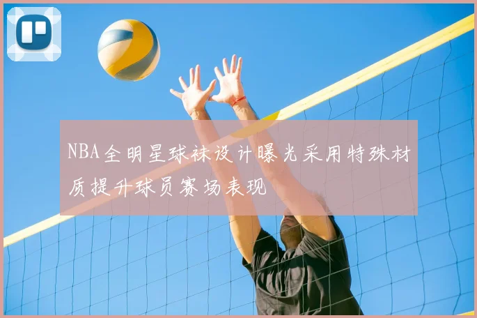 NBA全明星球袜设计曝光采用特殊材质提升球员赛场表现