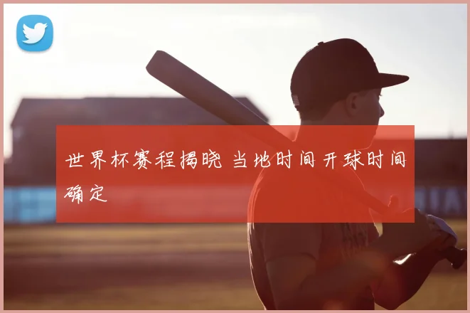 世界杯赛程揭晓 当地时间开球时间确定