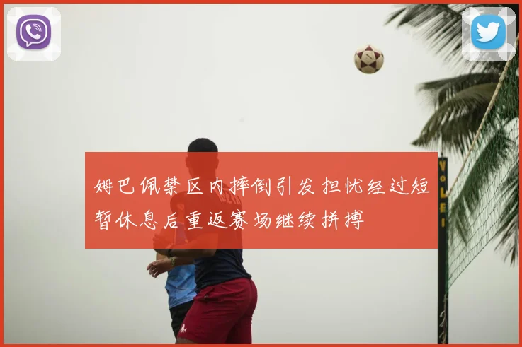 姆巴佩禁区内摔倒引发担忧经过短暂休息后重返赛场继续拼搏