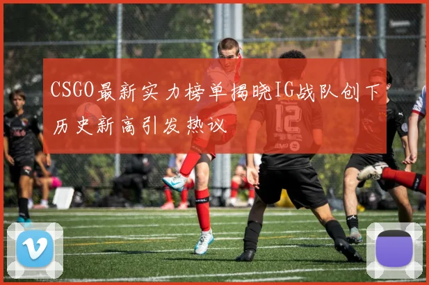 CSGO最新实力榜单揭晓IG战队创下历史新高引发热议