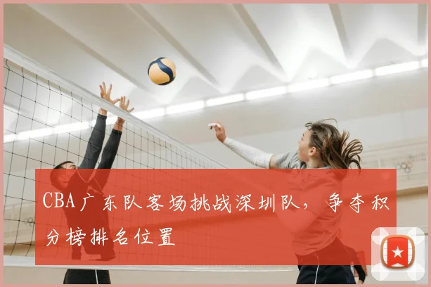 CBA广东队客场挑战深圳队，争夺积分榜排名位置