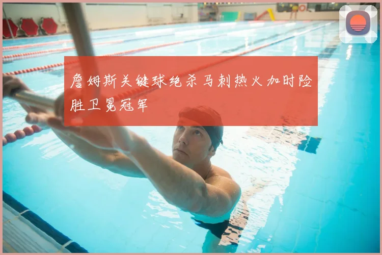 詹姆斯关键球绝杀马刺热火加时险胜卫冕冠军