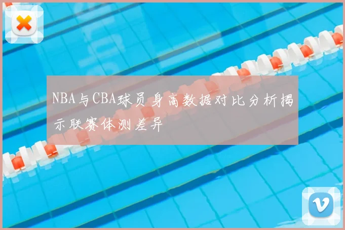NBA与CBA球员身高数据对比分析揭示联赛体测差异