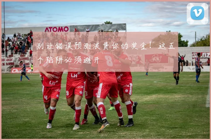 别让错误预测浪费你的奖金!这五个陷阱必须避开