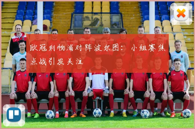欧冠利物浦对阵波尔图：小组赛焦点战引发关注