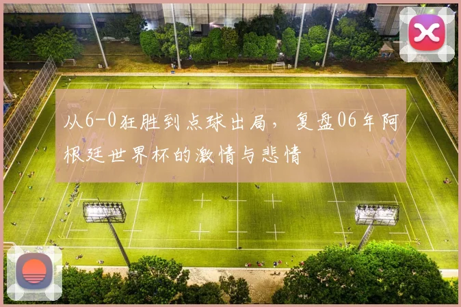 从6-0狂胜到点球出局，复盘06年阿根廷世界杯的激情与悲情