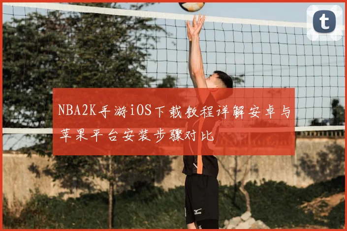 NBA2K手游iOS下载教程详解安卓与苹果平台安装步骤对比