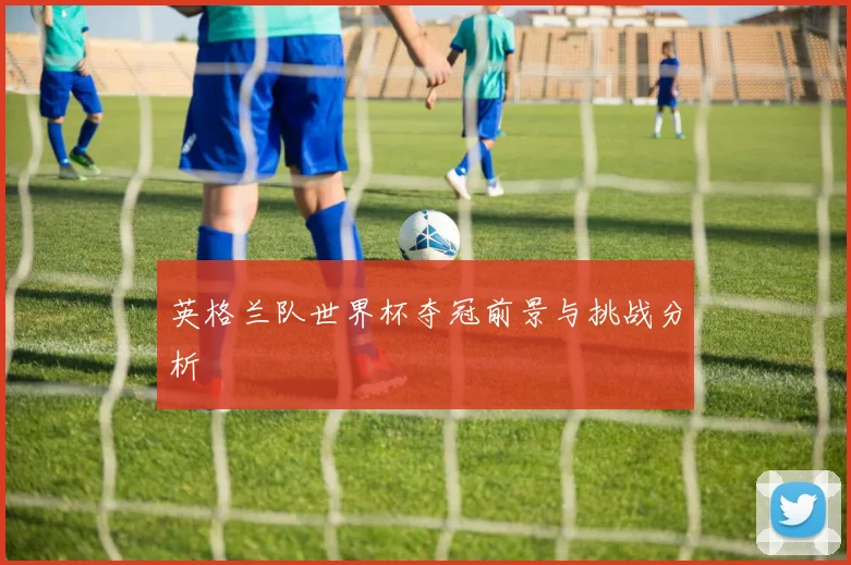 英格兰队世界杯夺冠前景与挑战分析