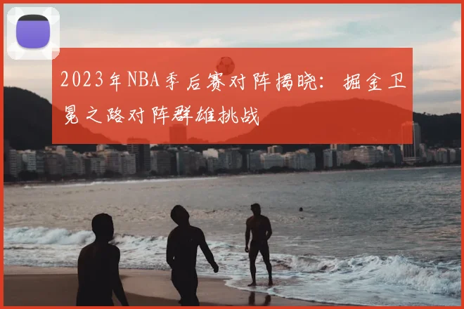2023年NBA季后赛对阵揭晓：掘金卫冕之路对阵群雄挑战
