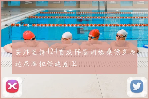 安帅坚持424首发阵容训练桑德罗与达尼洛担任边后卫