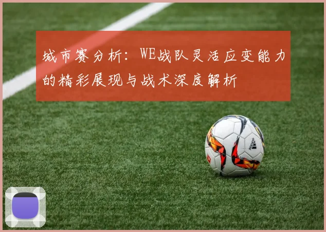 城市赛分析：WE战队灵活应变能力的精彩展现与战术深度解析
