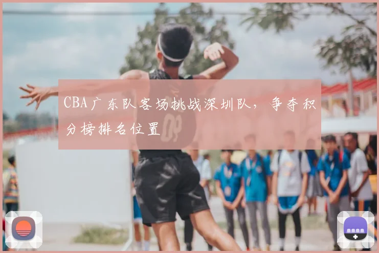 CBA广东队客场挑战深圳队，争夺积分榜排名位置