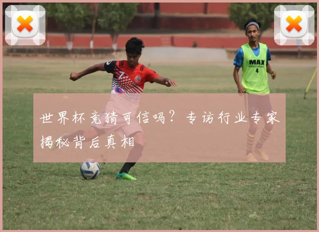 世界杯竞猜可信吗？专访行业专家揭秘背后真相