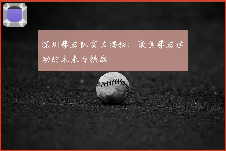 深圳攀岩队实力揭秘：聚焦攀岩运动的未来与挑战