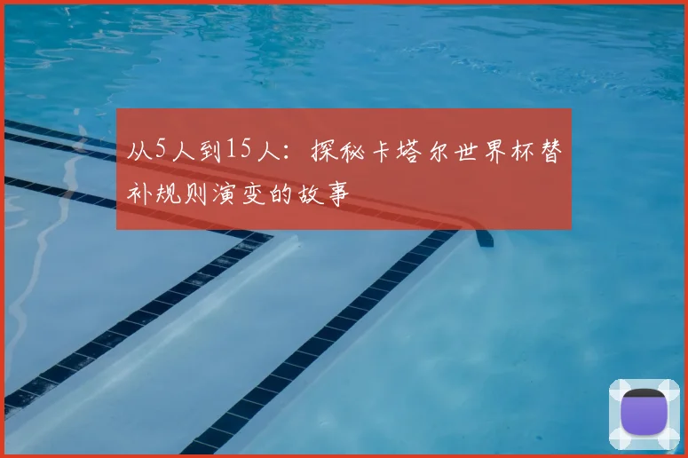 从5人到15人：探秘卡塔尔世界杯替补规则演变的故事