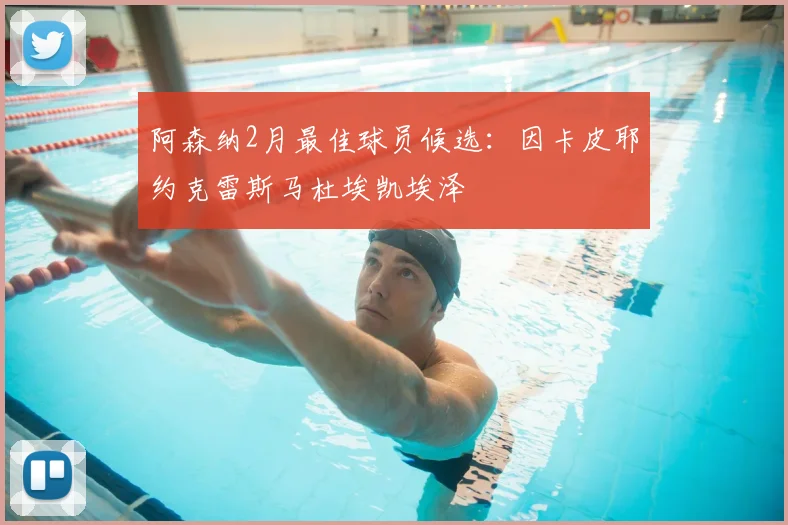 阿森纳2月最佳球员候选：因卡皮耶约克雷斯马杜埃凯埃泽