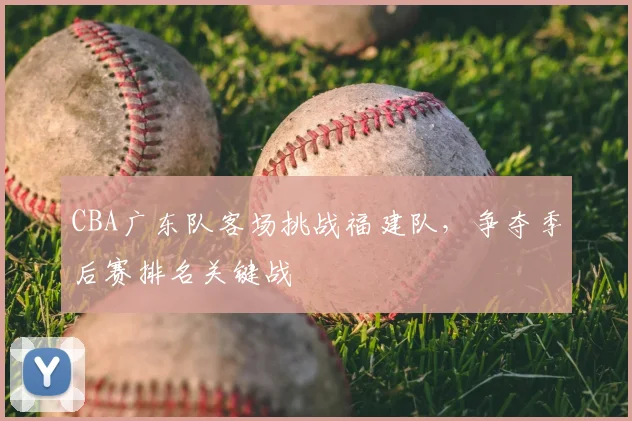 CBA广东队客场挑战福建队，争夺季后赛排名关键战