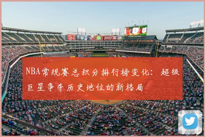 NBA常规赛总积分排行榜变化：超级巨星争夺历史地位的新格局