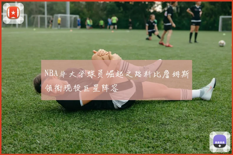 NBA非大学球员崛起之路科比詹姆斯领衔现役巨星阵容